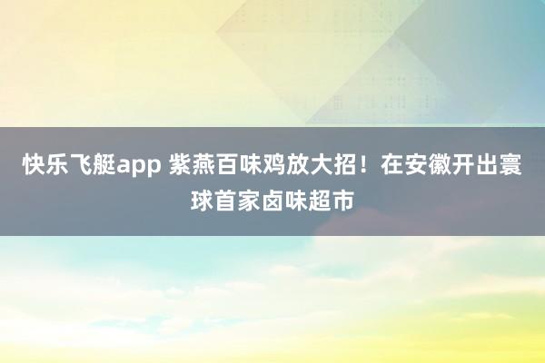 快乐飞艇app 紫燕百味鸡放大招！在安徽开出寰球首家卤味超市