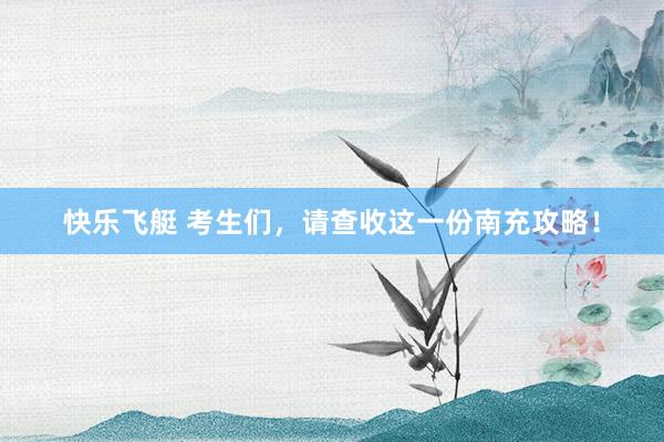 快乐飞艇 考生们，请查收这一份南充攻略！