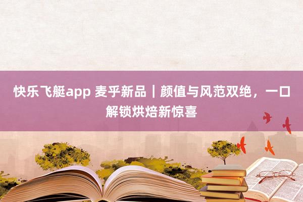 快乐飞艇app 麦乎新品｜颜值与风范双绝，一口解锁烘焙新惊喜