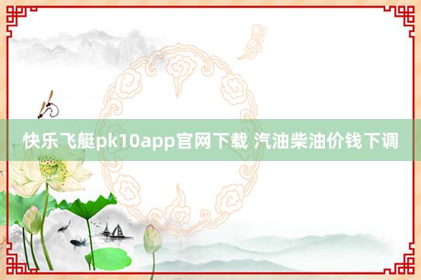 快乐飞艇pk10app官网下载 汽油柴油价钱下调