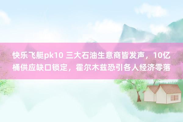 快乐飞艇pk10 三大石油生意商皆发声，10亿桶供应缺口锁定，霍尔木兹恐引各人经济零落