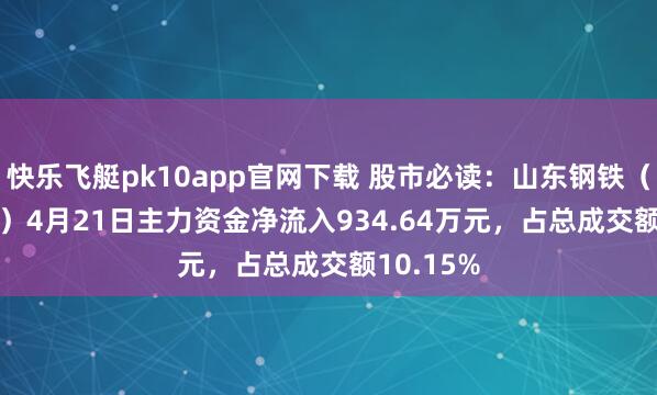 快乐飞艇pk10app官网下载 股市必读：山东钢铁（600022）4月21日主力资金净流入934.64万元，占总成交额10.15%
