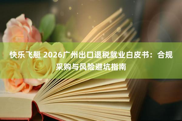 快乐飞艇 2026广州出口退税就业白皮书：合规采购与风险避坑指南