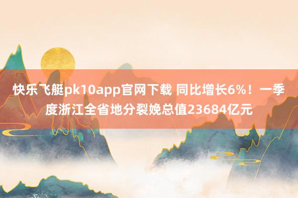 快乐飞艇pk10app官网下载 同比增长6%！一季度浙江全省地分裂娩总值23684亿元