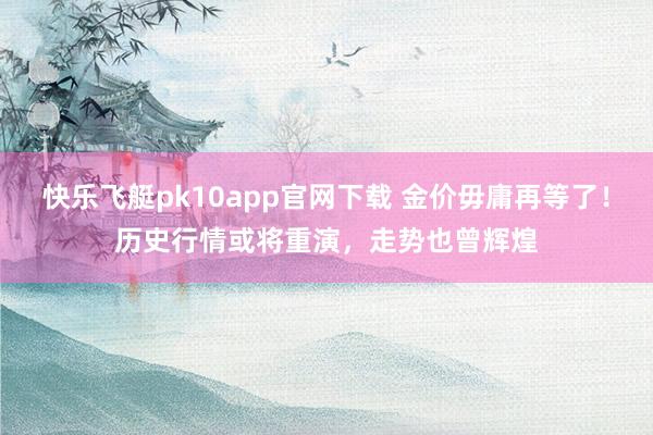 快乐飞艇pk10app官网下载 金价毋庸再等了！历史行情或将重演，走势也曾辉煌