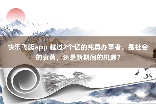 快乐飞艇app 越过2个亿的纯真办事者，是社会的衰落，还是新期间的机遇？