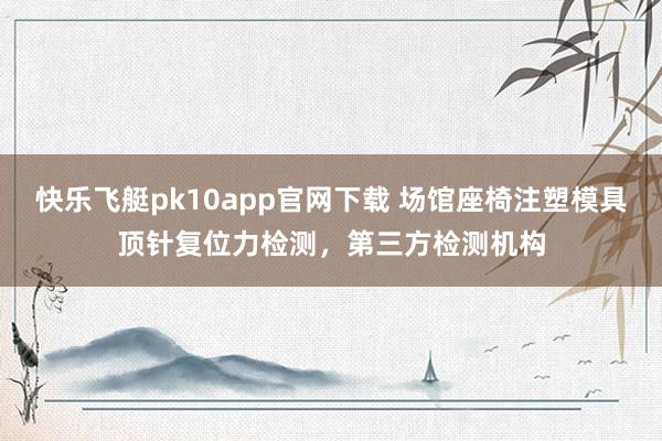 快乐飞艇pk10app官网下载 场馆座椅注塑模具顶针复位力检测，第三方检测机构