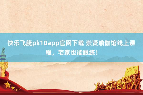 快乐飞艇pk10app官网下载 崇贤瑜伽馆线上课程，宅家也能跟练！