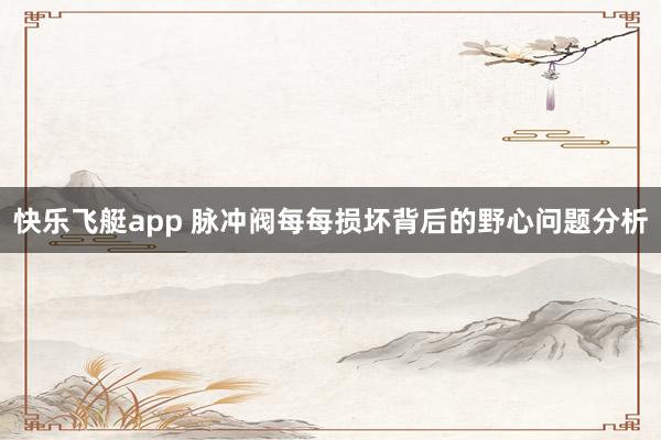 快乐飞艇app 脉冲阀每每损坏背后的野心问题分析
