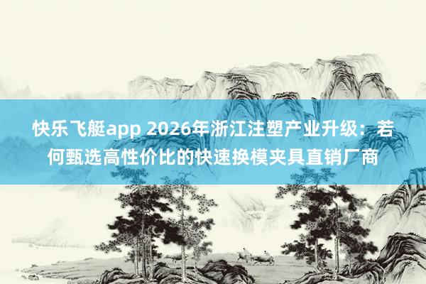 快乐飞艇app 2026年浙江注塑产业升级：若何甄选高性价比的快速换模夹具直销厂商