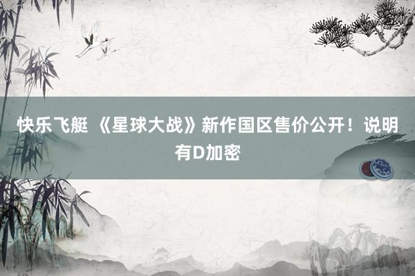 快乐飞艇 《星球大战》新作国区售价公开！说明有D加密