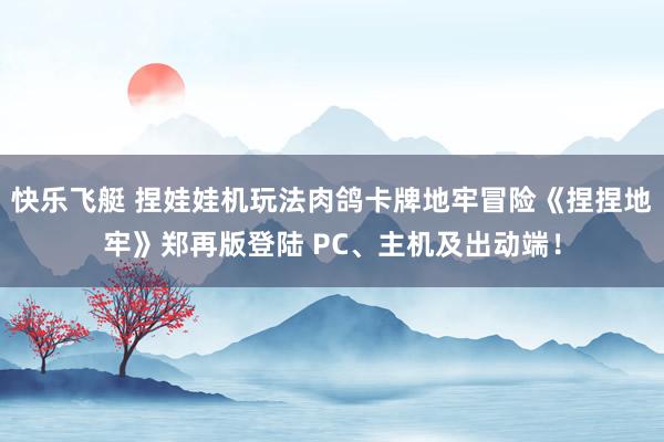 快乐飞艇 捏娃娃机玩法肉鸽卡牌地牢冒险《捏捏地牢》郑再版登陆 PC、主机及出动端！