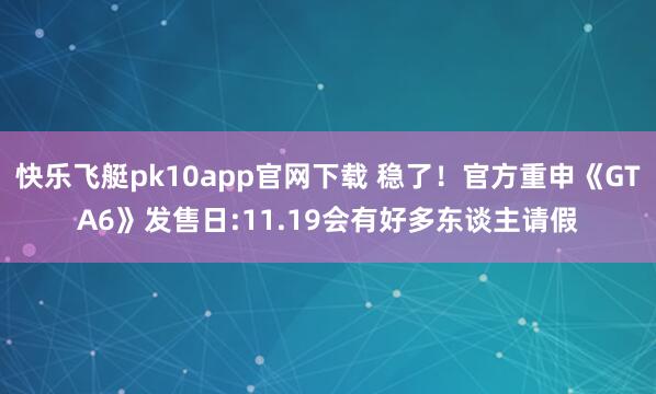 快乐飞艇pk10app官网下载 稳了！官方重申《GTA6》发售日:11.19会有好多东谈主请假