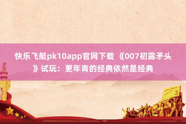 快乐飞艇pk10app官网下载 《007初露矛头》试玩：更年青的经典依然是经典