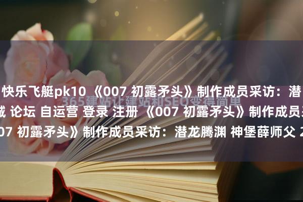 快乐飞艇pk10 《007 初露矛头》制作成员采访：潜龙腾渊\