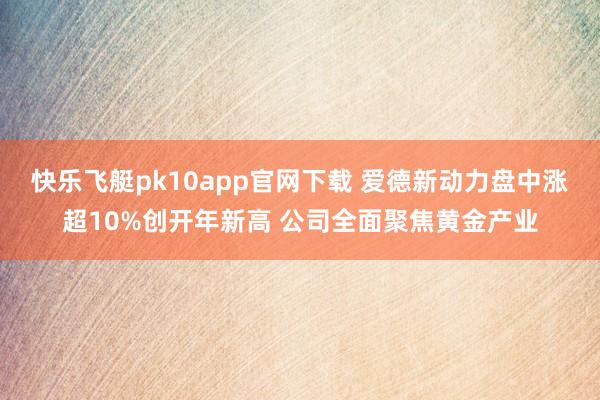 快乐飞艇pk10app官网下载 爱德新动力盘中涨超10%创开年新高 公司全面聚焦黄金产业