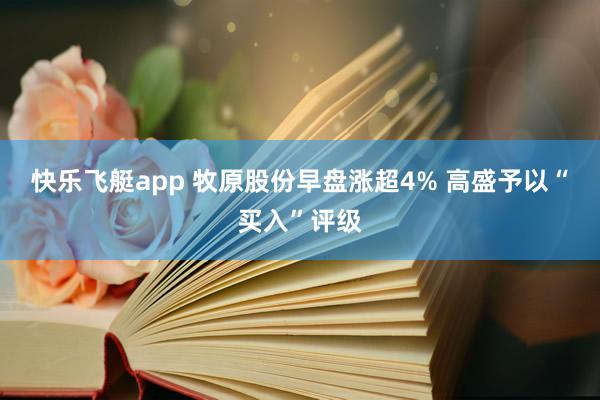 快乐飞艇app 牧原股份早盘涨超4% 高盛予以“买入”评级
