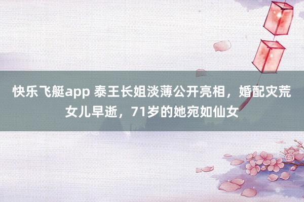 快乐飞艇app 泰王长姐淡薄公开亮相，婚配灾荒女儿早逝，71岁的她宛如仙女