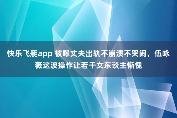 快乐飞艇app 被曝丈夫出轨不崩溃不哭闹，伍咏薇这波操作让若干女东谈主惭愧