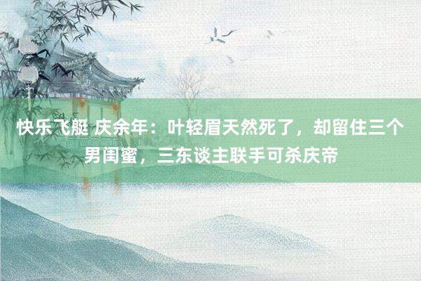 快乐飞艇 庆余年：叶轻眉天然死了，却留住三个男闺蜜，三东谈主联手可杀庆帝