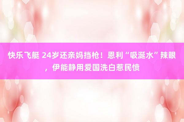 快乐飞艇 24岁还亲妈挡枪！恩利“吸涎水”辣眼，伊能静用爱国洗白惹民愤