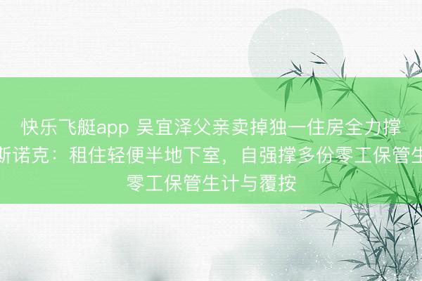 快乐飞艇app 吴宜泽父亲卖掉独一住房全力撑执犬子打斯诺克：租住轻便半地下室，自强撑多份零工保管生计与覆按