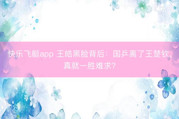 快乐飞艇app 王皓黑脸背后：国乒离了王楚钦，真就一胜难求？