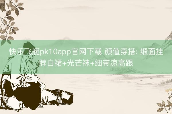 快乐飞艇pk10app官网下载 颜值穿搭: 缎面挂脖白裙+光芒袜+细带凉高跟