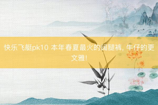 快乐飞艇pk10 本年春夏最火的阔腿裤， 牛仔的更文雅!