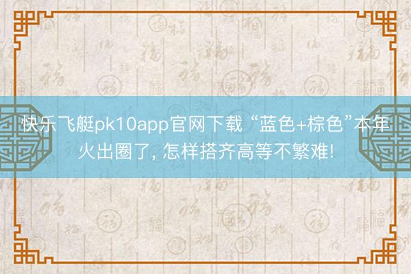快乐飞艇pk10app官网下载 “蓝色+棕色”本年火出圈了， 怎样搭齐高等不繁难!