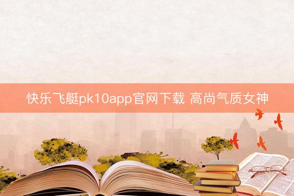 快乐飞艇pk10app官网下载 高尚气质女神