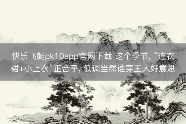 快乐飞艇pk10app官网下载 这个季节， “连衣裙+小上衣”正合乎， 低调当然谁穿王人好意思