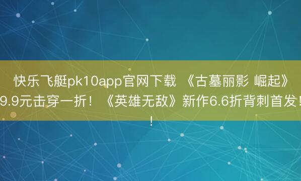 快乐飞艇pk10app官网下载 《古墓丽影 崛起》9.9元击穿一折！《英雄无敌》新作6.6折背刺首发！