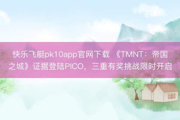 快乐飞艇pk10app官网下载 《TMNT：帝国之城》证据登陆PICO，三重有奖挑战限时开启