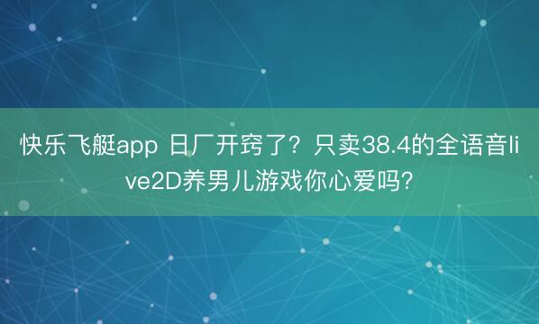 快乐飞艇app 日厂开窍了？只卖38.4的全语音live2D养男儿游戏你心爱吗？