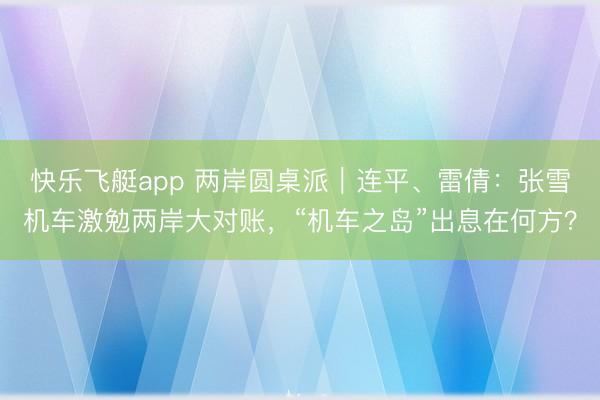 快乐飞艇app 两岸圆桌派｜连平、雷倩：张雪机车激勉两岸大对账，“机车之岛”出息在何方？