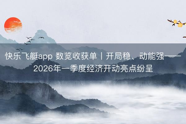 快乐飞艇app 数览收获单丨开局稳、动能强——2026年一季度经济开动亮点纷呈