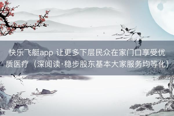 快乐飞艇app 让更多下层民众在家门口享受优质医疗（深阅读·稳步股东基本大家服务均等化）