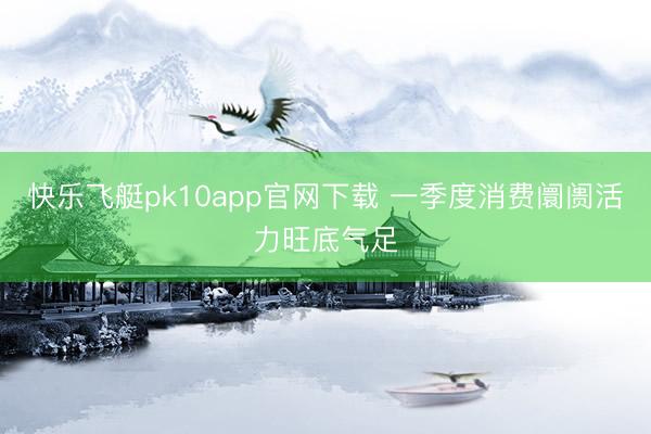 快乐飞艇pk10app官网下载 一季度消费阛阓活力旺底气足