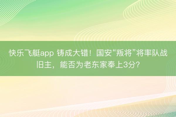 快乐飞艇app 铸成大错！国安“叛将”将率队战旧主，能否为老东家奉上3分？