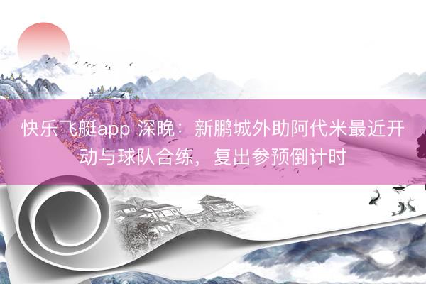 快乐飞艇app 深晚：新鹏城外助阿代米最近开动与球队合练，复出参预倒计时