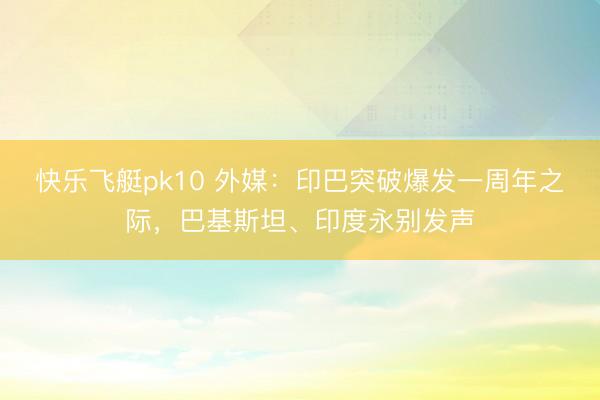 快乐飞艇pk10 外媒：印巴突破爆发一周年之际，巴基斯坦、印度永别发声