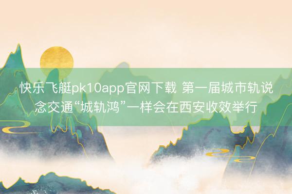 快乐飞艇pk10app官网下载 第一届城市轨说念交通“城轨鸿”一样会在西安收效举行