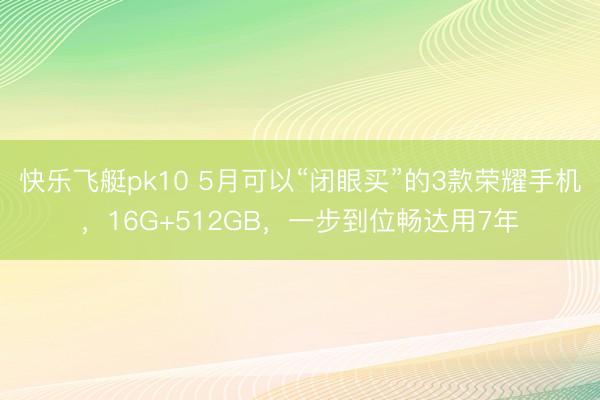 快乐飞艇pk10 5月可以“闭眼买”的3款荣耀手机，16G+512GB，一步到位畅达用7年